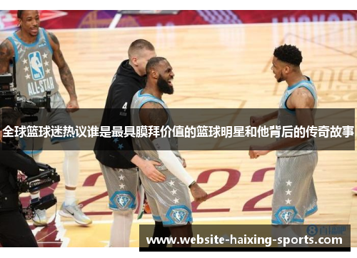 全球篮球迷热议谁是最具膜拜价值的篮球明星和他背后的传奇故事