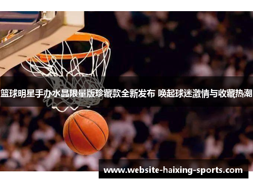 篮球明星手办水晶限量版珍藏款全新发布 唤起球迷激情与收藏热潮