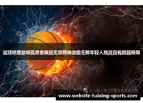 篮球明星献唱孤勇者展现无畏精神激励无数年轻人挑战自我超越极限