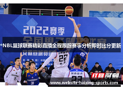 NBL篮球联赛精彩直播全程跟踪赛事分析即时比分更新
